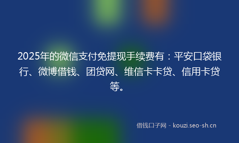 2025年的微信支付免提现手续费有：平安口袋银行、微博借钱、团贷网、维信卡卡贷、信用卡贷等。