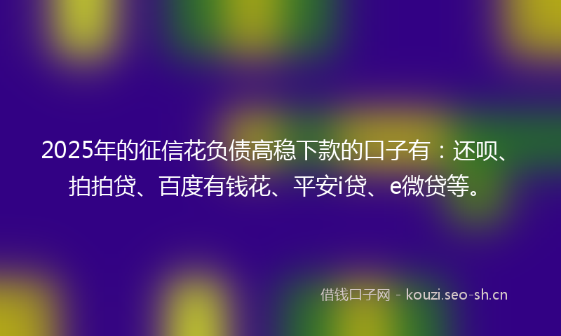 2025年的征信花负债高稳下款的口子有：还呗、拍拍贷、百度有钱花、平安i贷、e微贷等。