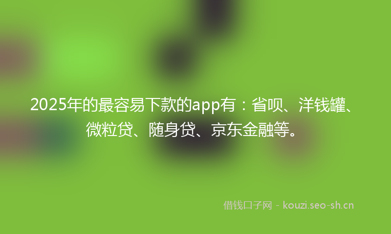 2025年的最容易下款的app有：省呗、洋钱罐、微粒贷、随身贷、京东金融等。