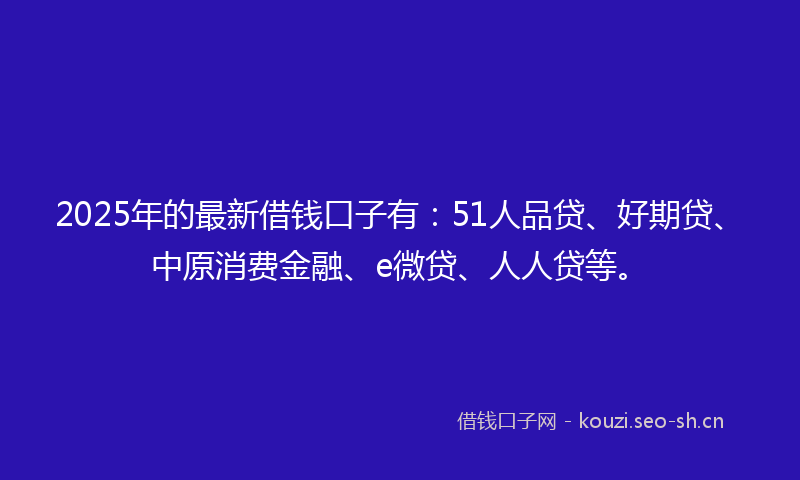 2025年的最新借钱口子有：51人品贷、好期贷、中原消费金融、e微贷、人人贷等。
