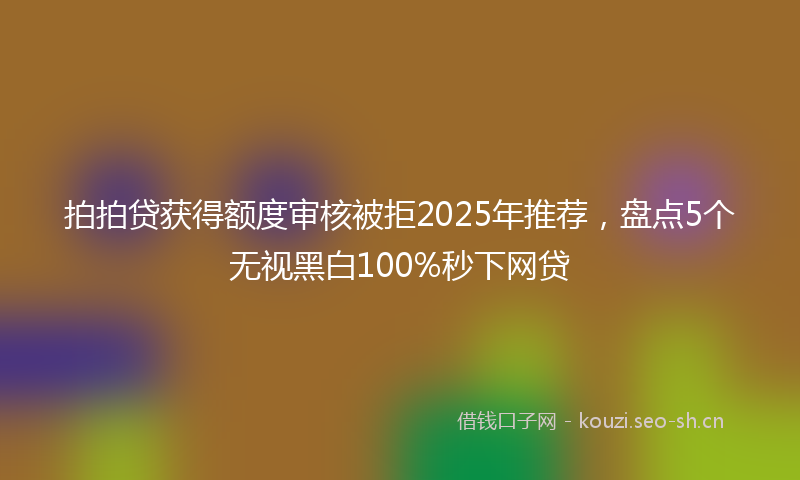 拍拍贷获得额度审核被拒2025年推荐，盘点5个无视黑白100%秒下网贷