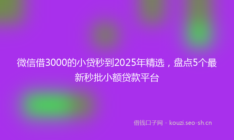 微信借3000的小贷秒到2025年精选，盘点5个最新秒批小额贷款平台