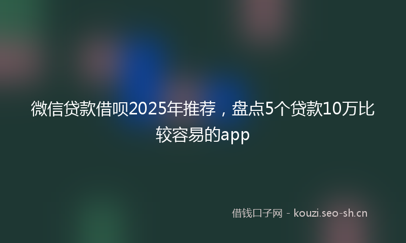微信贷款借呗2025年推荐，盘点5个贷款10万比较容易的app