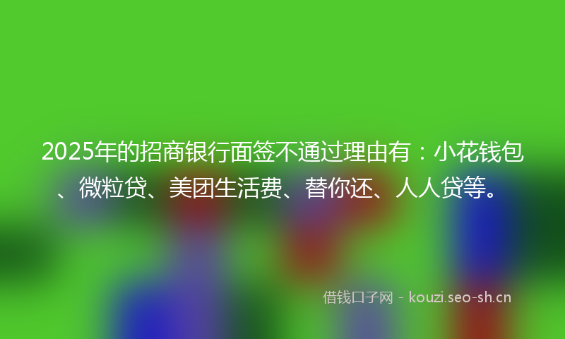 2025年的招商银行面签不通过理由有:小花钱包、微粒贷、美团生活费、替你还、人人贷等。