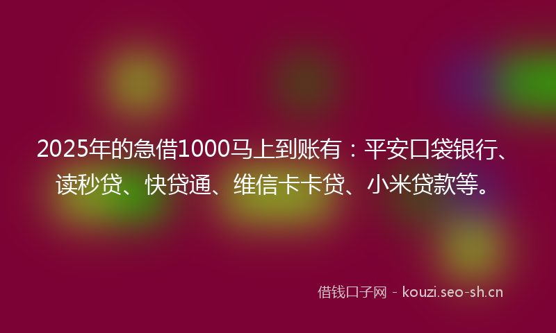 2025年的急借1000马上到账有：平安口袋银行、读秒贷、快贷通、维信卡卡贷、小米贷款等。