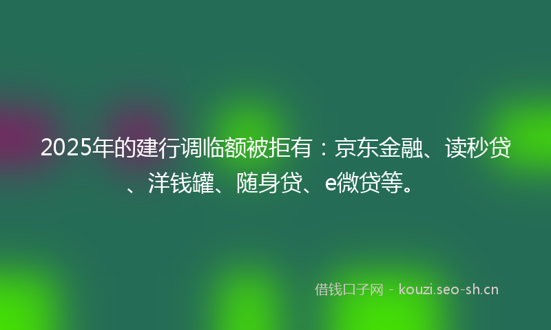2025年的建行调临额被拒有：京东金融、读秒贷、洋钱罐、随身贷、e微贷等。