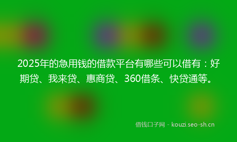 2025年的急用钱的借款平台有哪些可以借有：好期贷、我来贷、惠商贷、360借条、快贷通等。