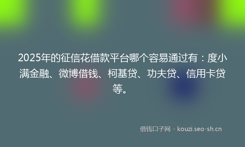 2025年的征信花借款平台哪个容易通过有:度小满金融、微博借钱、柯基贷、功夫贷、信用卡贷等。