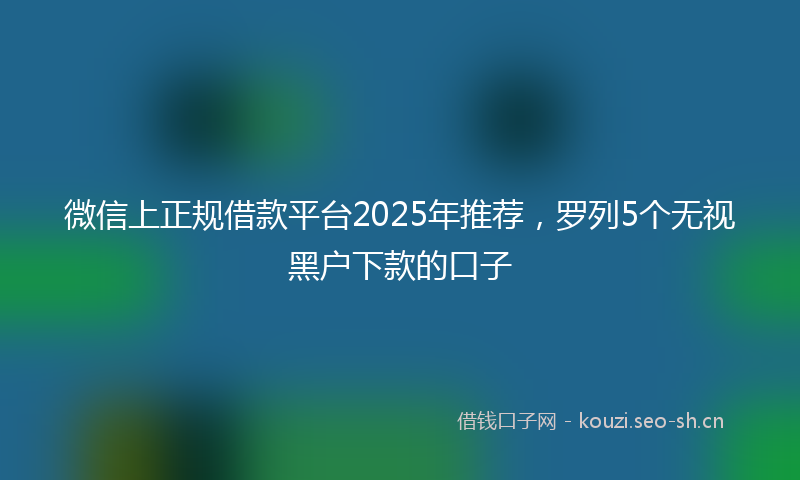 微信上正规借款平台2025年推荐，罗列5个无视黑户下款的口子