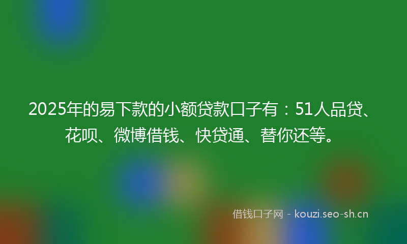 2025年的易下款的小额贷款口子有：51人品贷、花呗、微博借钱、快贷通、替你还等。