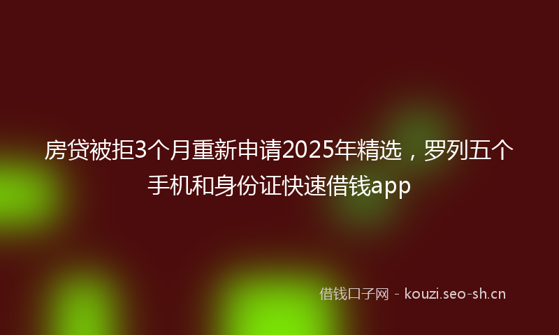 房贷被拒3个月重新申请2025年精选，罗列五个手机和身份证快速借钱app