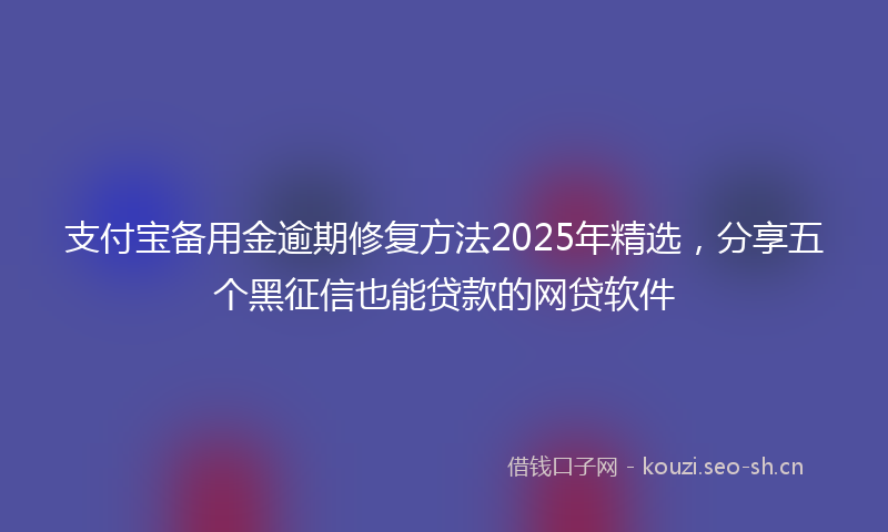 支付宝备用金逾期修复方法2025年精选，分享五个黑征信也能贷款的网贷软件