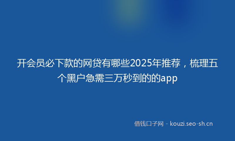 开会员必下款的网贷有哪些2025年推荐，梳理五个黑户急需三万秒到的的app
