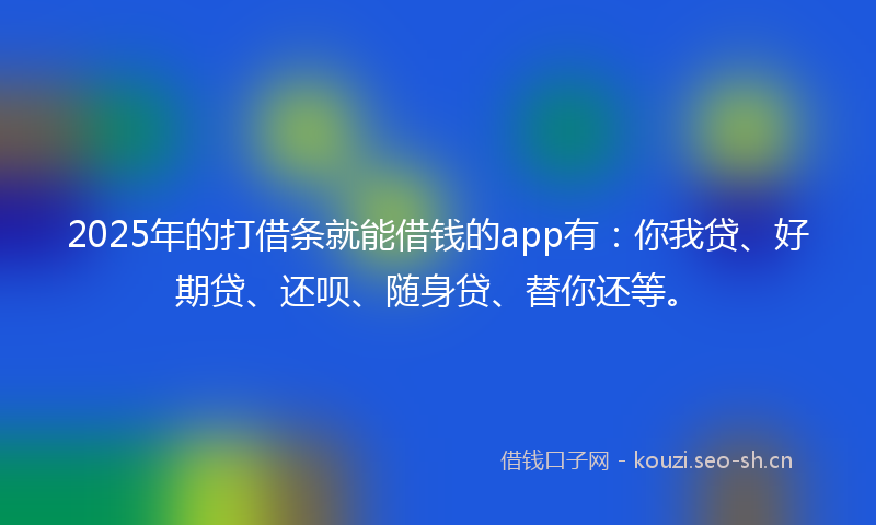 2025年的打借条就能借钱的app有：你我贷、好期贷、还呗、随身贷、替你还等。