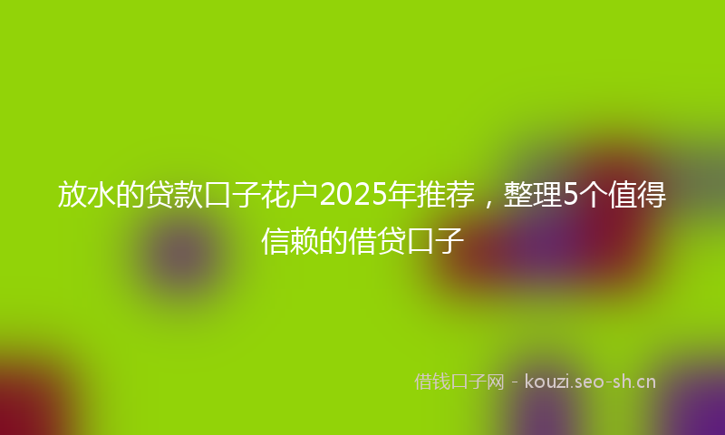 放水的贷款口子花户2025年推荐，整理5个值得信赖的借贷口子