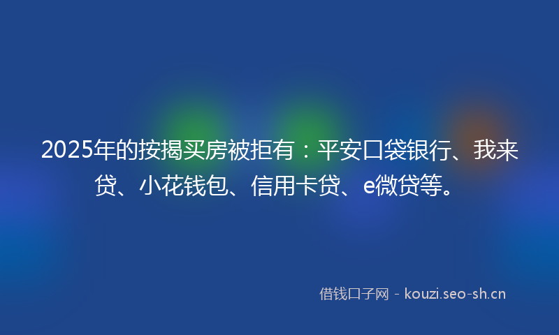 2025年的按揭买房被拒有：平安口袋银行、我来贷、小花钱包、信用卡贷、e微贷等。