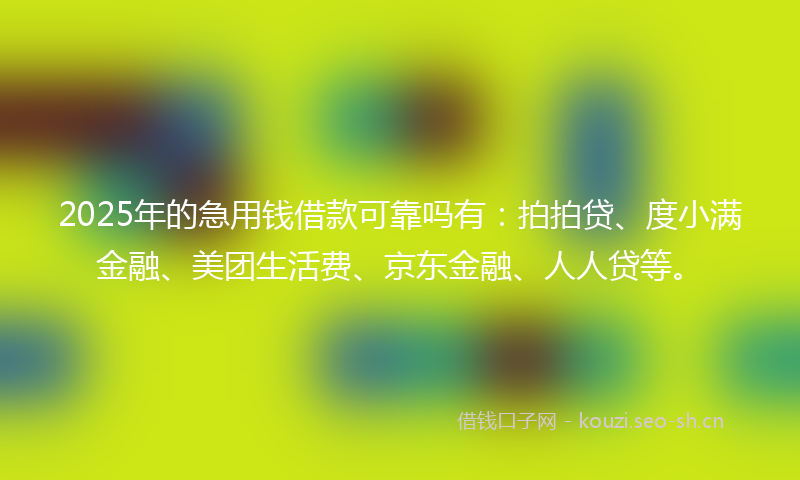 2025年的急用钱借款可靠吗有：拍拍贷、度小满金融、美团生活费、京东金融、人人贷等。