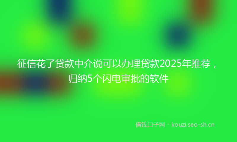 征信花了贷款中介说可以办理贷款2025年推荐，归纳5个闪电审批的软件