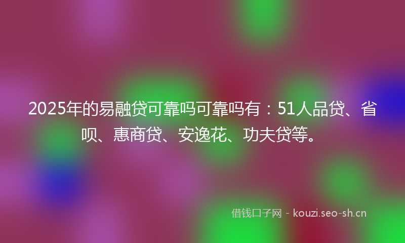 2025年的易融贷可靠吗可靠吗有：51人品贷、省呗、惠商贷、安逸花、功夫贷等。