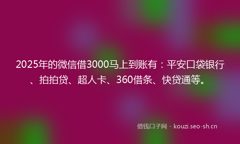 2025年的微信借3000马上到账有：平安口袋银行、拍拍贷、超人卡、360借条、快贷通等。