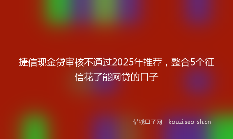捷信现金贷审核不通过2025年推荐，整合5个征信花了能网贷的口子
