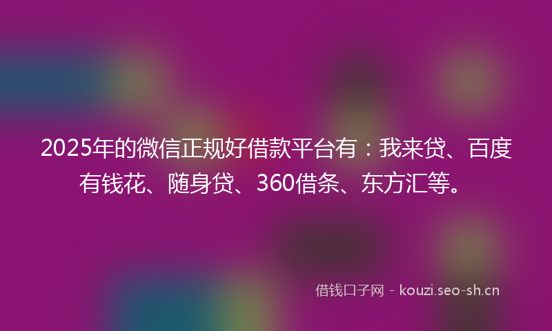 2025年的微信正规好借款平台有：我来贷、百度有钱花、随身贷、360借条、东方汇等。