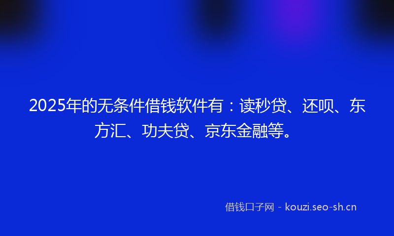 2025年的无条件借钱软件有:读秒贷、还呗、东方汇、功夫贷、京东金融等。