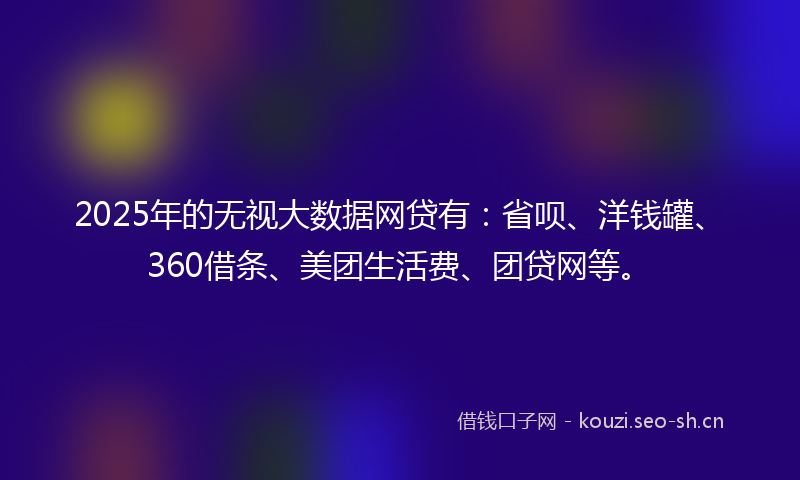 2025年的无视大数据网贷有:省呗、洋钱罐、360借条、美团生活费、团贷网等。