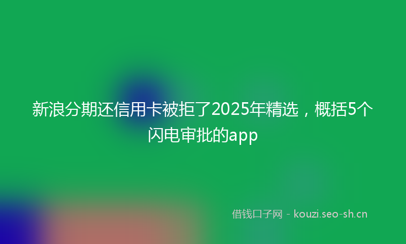 新浪分期还信用卡被拒了2025年精选，概括5个闪电审批的app