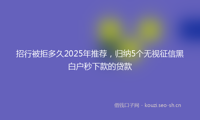 招行被拒多久2025年推荐，归纳5个无视征信黑白户秒下款的贷款