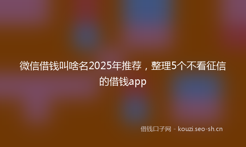 微信借钱叫啥名2025年推荐，整理5个不看征信的借钱app