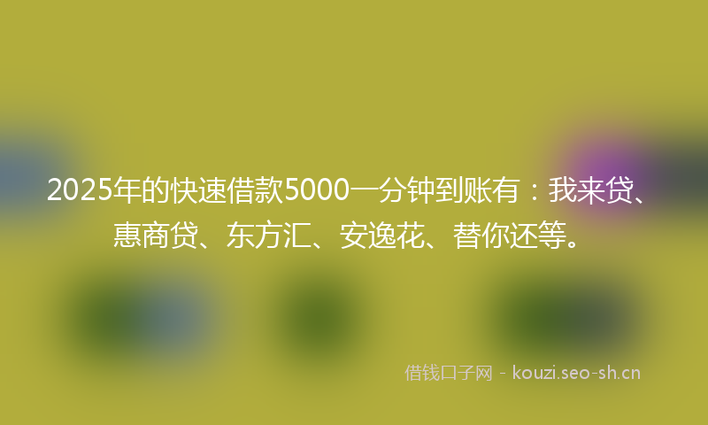 2025年的快速借款5000一分钟到账有：我来贷、惠商贷、东方汇、安逸花、替你还等。