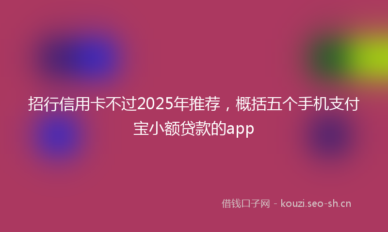 招行信用卡不过2025年推荐，概括五个手机支付宝小额贷款的app