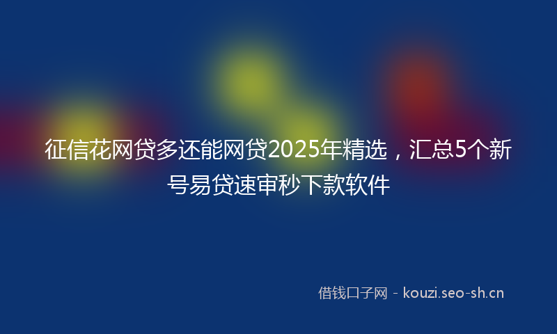 征信花网贷多还能网贷2025年精选，汇总5个新号易贷速审秒下款软件