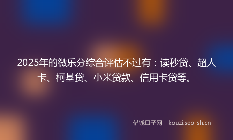 2025年的微乐分综合评估不过有：读秒贷、超人卡、柯基贷、小米贷款、信用卡贷等。