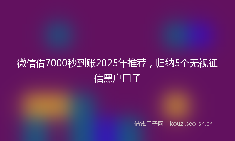 微信借7000秒到账2025年推荐，归纳5个无视征信黑户口子