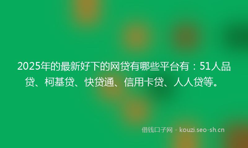 2025年的最新好下的网贷有哪些平台有：51人品贷、柯基贷、快贷通、信用卡贷、人人贷等。