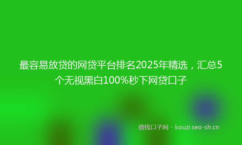 最容易放贷的网贷平台排名2025年精选，汇总5个无视黑白100%秒下网贷口子