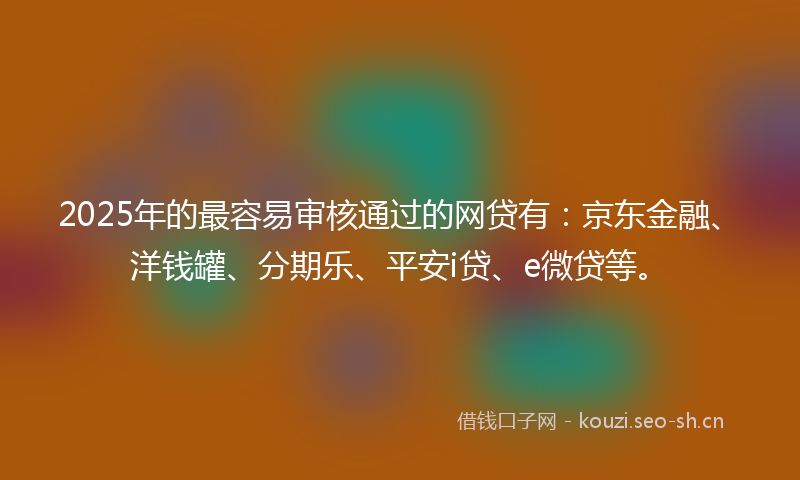2025年的最容易审核通过的网贷有：京东金融、洋钱罐、分期乐、平安i贷、e微贷等。