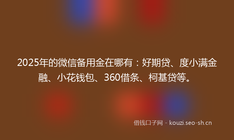 2025年的微信备用金在哪有：好期贷、度小满金融、小花钱包、360借条、柯基贷等。