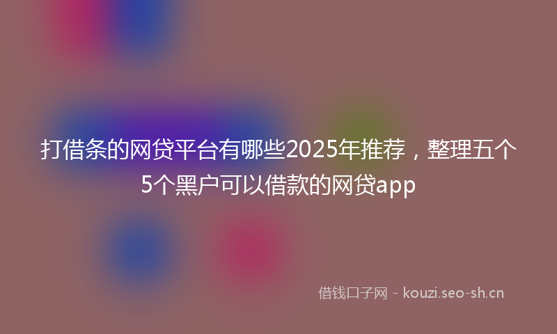 打借条的网贷平台有哪些2025年推荐，整理五个5个黑户可以借款的网贷app