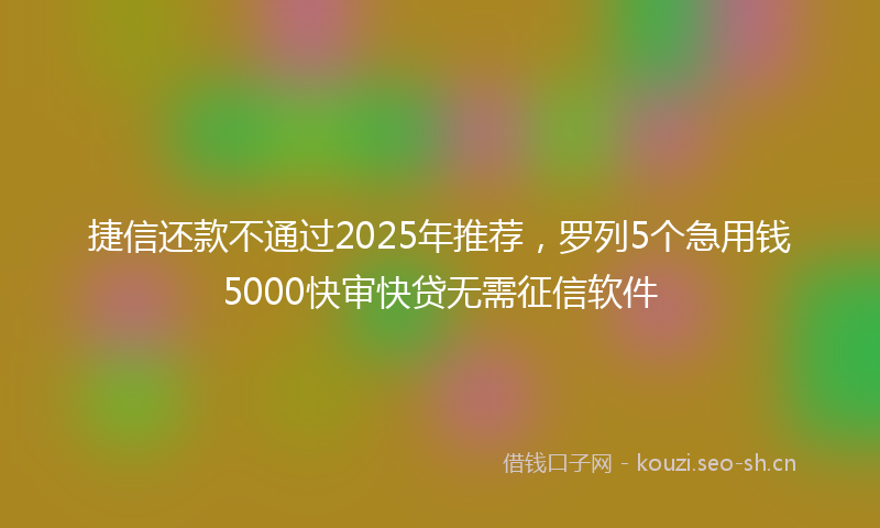 捷信还款不通过2025年推荐，罗列5个急用钱5000快审快贷无需征信软件