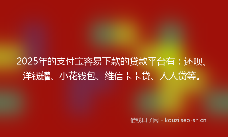 2025年的支付宝容易下款的贷款平台有：还呗、洋钱罐、小花钱包、维信卡卡贷、人人贷等。