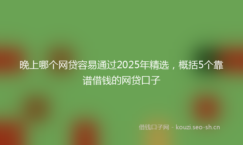 晚上哪个网贷容易通过2025年精选，概括5个靠谱借钱的网贷口子