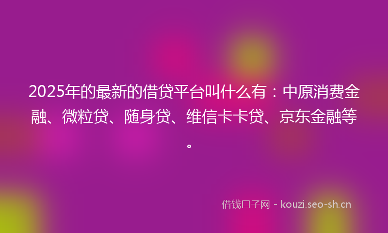 2025年的最新的借贷平台叫什么有：中原消费金融、微粒贷、随身贷、维信卡卡贷、京东金融等。