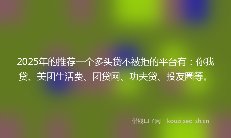 2025年的推荐一个多头贷不被拒的平台有：你我贷、美团生活费、团贷网、功夫贷、投友圈等。