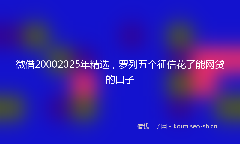 微借20002025年精选，罗列五个征信花了能网贷的口子