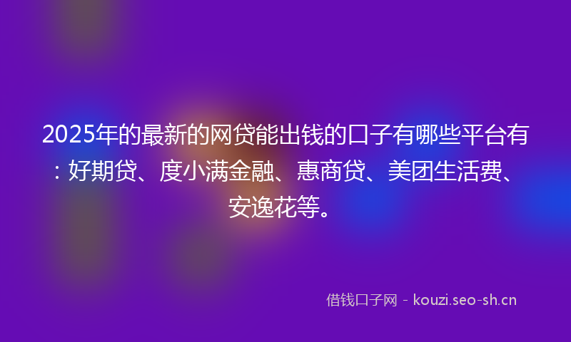 2025年的最新的网贷能出钱的口子有哪些平台有：好期贷、度小满金融、惠商贷、美团生活费、安逸花等。