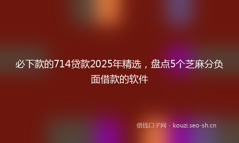 必下款的714贷款2025年精选，盘点5个芝麻分负面借款的软件