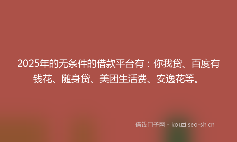 2025年的无条件的借款平台有：你我贷、百度有钱花、随身贷、美团生活费、安逸花等。